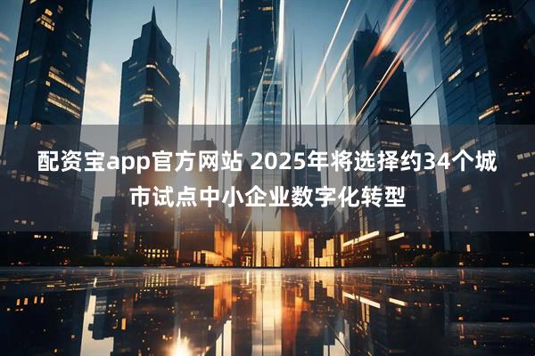 配资宝app官方网站 2025年将选择约34个城市试点中小企业数字化转型