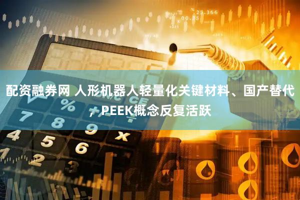 配资融券网 人形机器人轻量化关键材料、国产替代，PEEK概念反复活跃