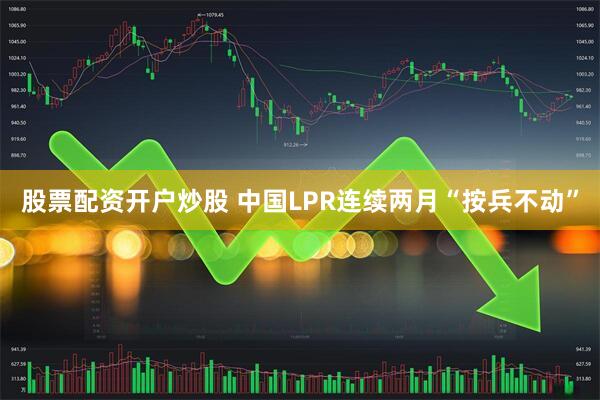 股票配资开户炒股 中国LPR连续两月“按兵不动”