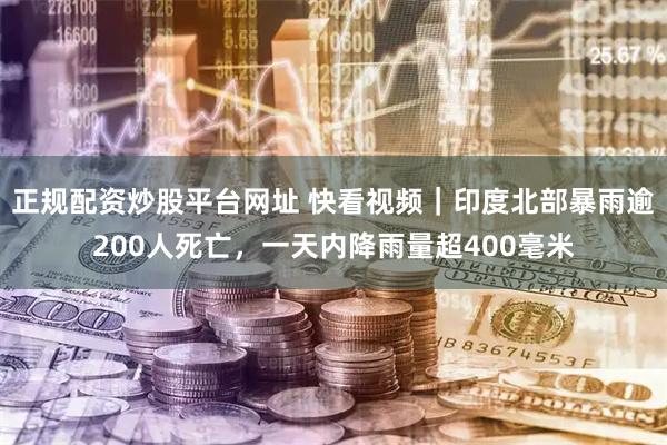 正规配资炒股平台网址 快看视频｜印度北部暴雨逾200人死亡，一天内降雨量超400毫米