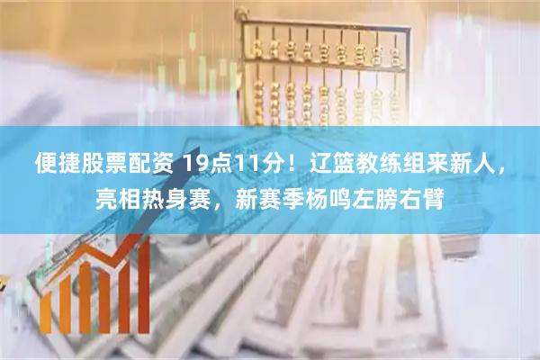 便捷股票配资 19点11分！辽篮教练组来新人，亮相热身赛，新赛季杨鸣左膀右臂