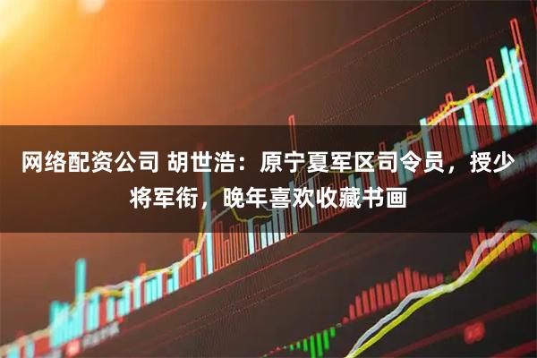 网络配资公司 胡世浩：原宁夏军区司令员，授少将军衔，晚年喜欢收藏书画